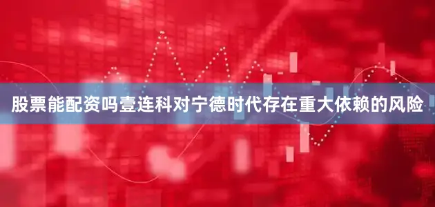 股票能配资吗壹连科对宁德时代存在重大依赖的风险