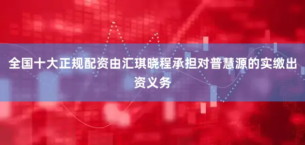 全国十大正规配资由汇琪晓程承担对普慧源的实缴出资义务