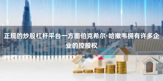正规的炒股杠杆平台一方面伯克希尔·哈撒韦拥有许多企业的控股权