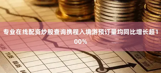 专业在线配资炒股查询携程入境游预订量均同比增长超100%