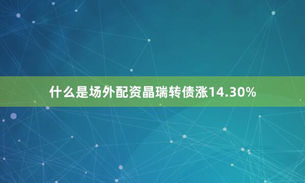 什么是场外配资晶瑞转债涨14.30%