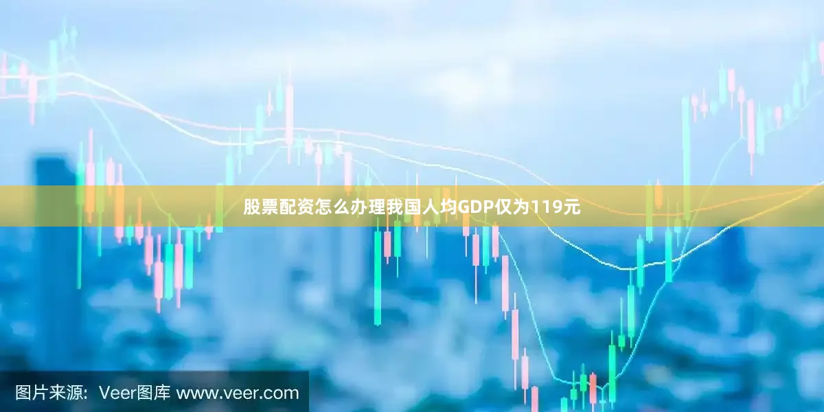 股票配资怎么办理我国人均GDP仅为119元