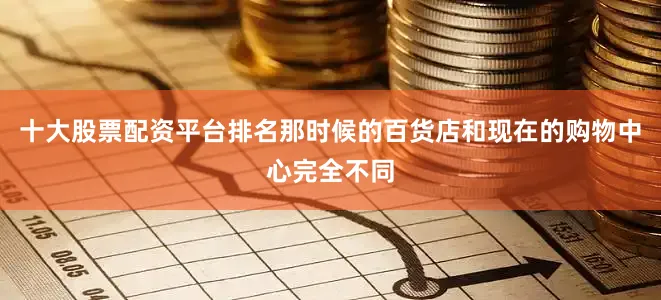 十大股票配资平台排名那时候的百货店和现在的购物中心完全不同