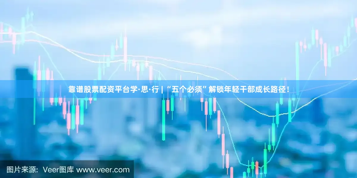 靠谱股票配资平台学·思·行 | “五个必须”解锁年轻干部成长路径！
