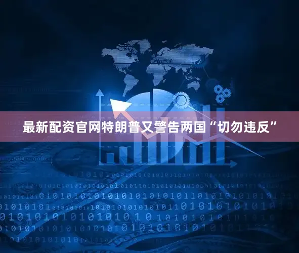 最新配资官网特朗普又警告两国“切勿违反”