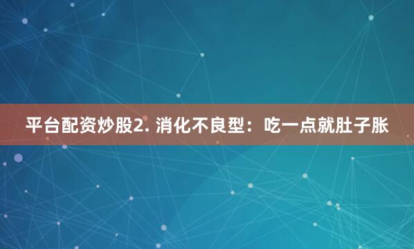 平台配资炒股2. 消化不良型：吃一点就肚子胀