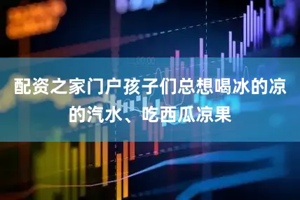 配资之家门户孩子们总想喝冰的凉的汽水、吃西瓜凉果