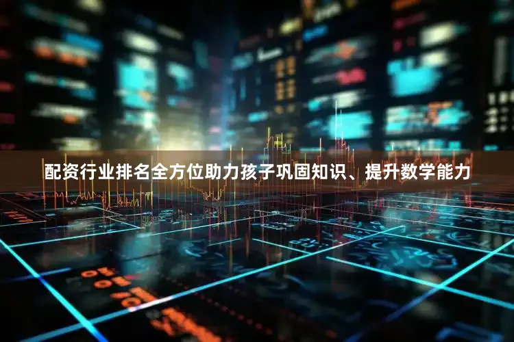 配资行业排名全方位助力孩子巩固知识、提升数学能力