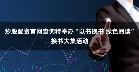 炒股配资官网查询特举办“以书换书 绿色阅读”换书大集活动