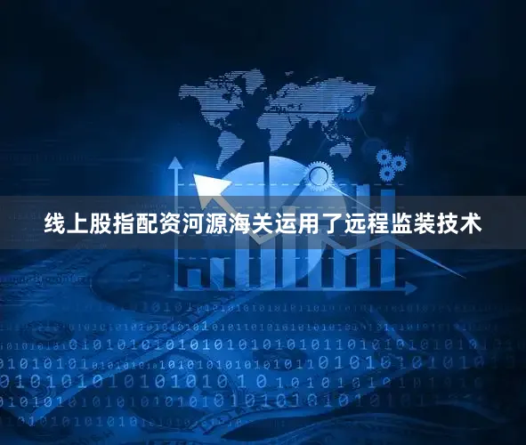 线上股指配资河源海关运用了远程监装技术