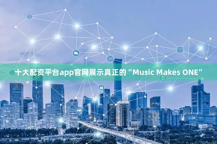 十大配资平台app官网展示真正的“Music Makes ONE”