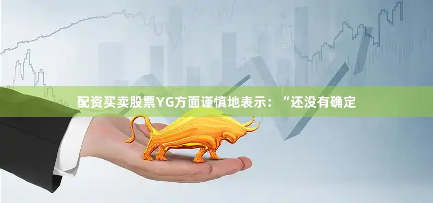 配资买卖股票YG方面谨慎地表示：“还没有确定