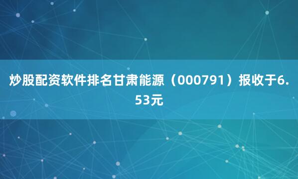 炒股配资软件排名甘肃能源（000791）报收于6.53元