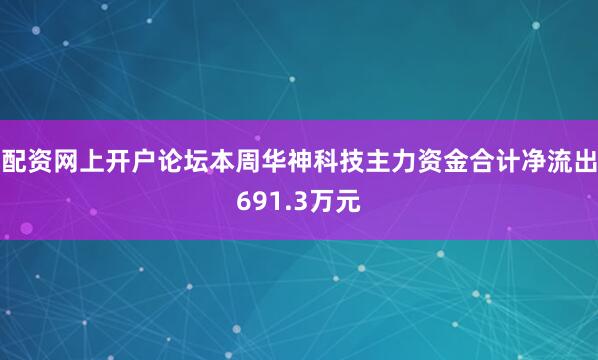 配资网上开户论坛本周华神科技主力资金合计净流出691.3万元