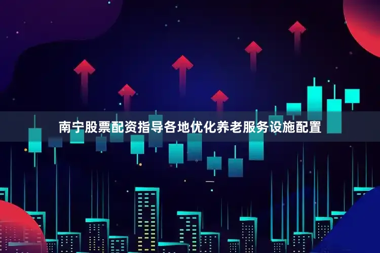 南宁股票配资指导各地优化养老服务设施配置