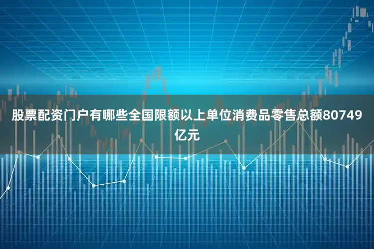 股票配资门户有哪些全国限额以上单位消费品零售总额80749亿元
