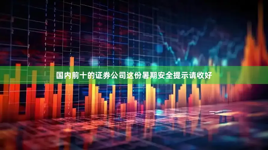 国内前十的证券公司这份暑期安全提示请收好