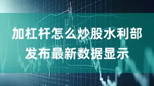 加杠杆怎么炒股水利部发布最新数据显示