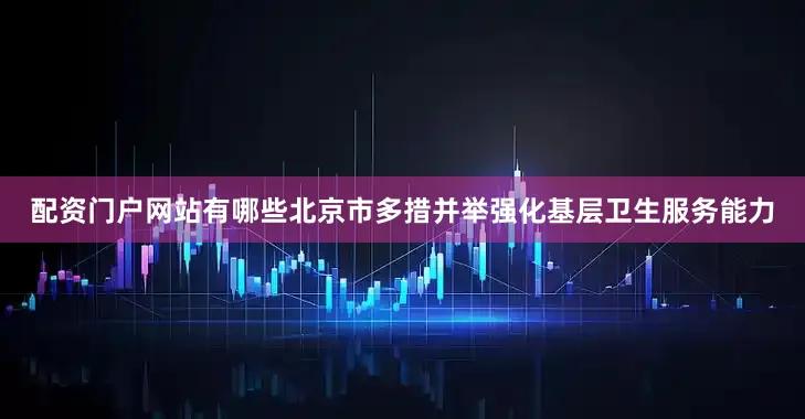 配资门户网站有哪些北京市多措并举强化基层卫生服务能力