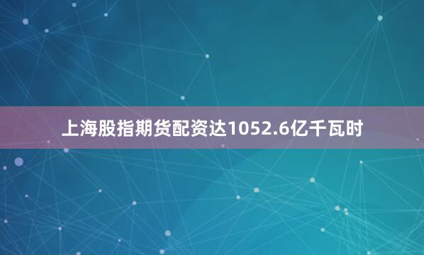 上海股指期货配资达1052.6亿千瓦时