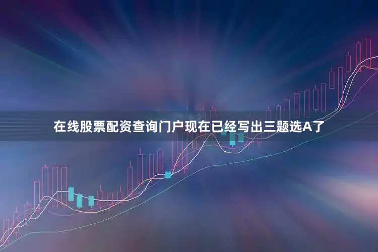 在线股票配资查询门户现在已经写出三题选A了