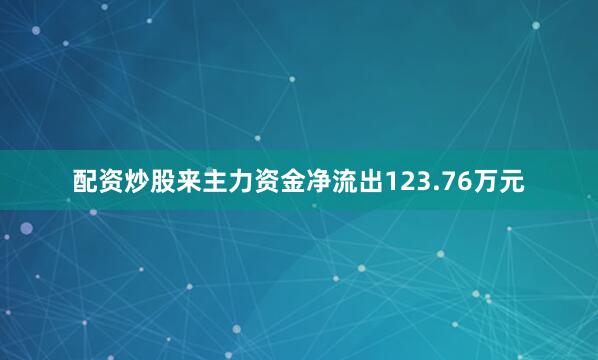 配资炒股来主力资金净流出123.76万元