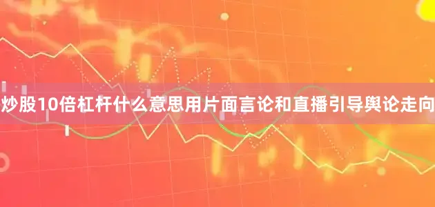 炒股10倍杠杆什么意思用片面言论和直播引导舆论走向