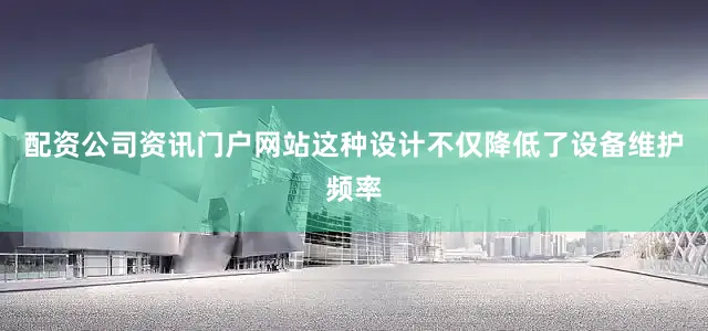 配资公司资讯门户网站这种设计不仅降低了设备维护频率