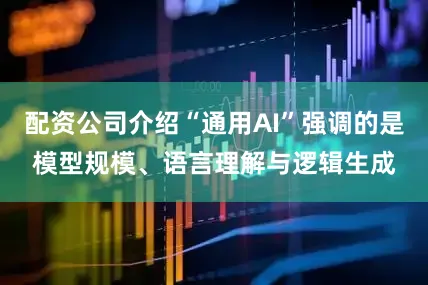 配资公司介绍“通用AI”强调的是模型规模、语言理解与逻辑生成