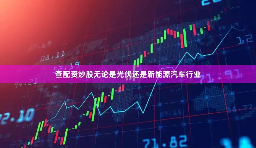 查配资炒股无论是光伏还是新能源汽车行业
