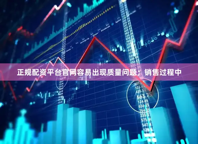 正规配资平台官网容易出现质量问题；销售过程中