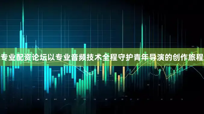 专业配资论坛以专业音频技术全程守护青年导演的创作旅程