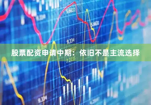 股票配资申请中期：依旧不是主流选择