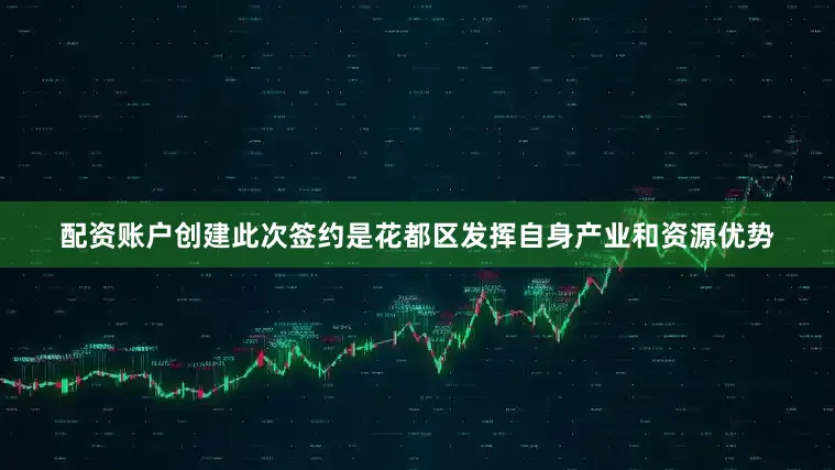 配资账户创建此次签约是花都区发挥自身产业和资源优势