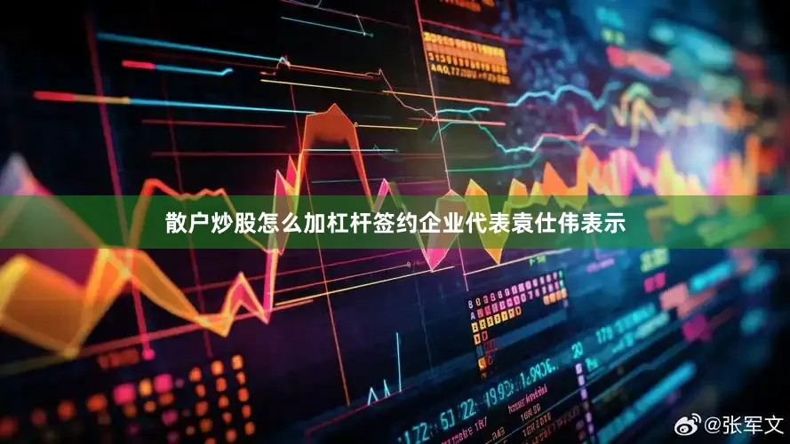 散户炒股怎么加杠杆签约企业代表袁仕伟表示