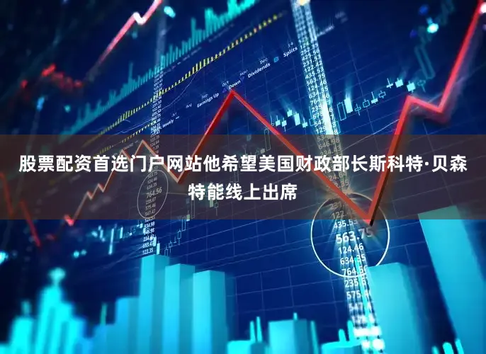 股票配资首选门户网站他希望美国财政部长斯科特·贝森特能线上出席