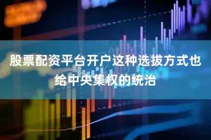 股票配资平台开户这种选拔方式也给中央集权的统治