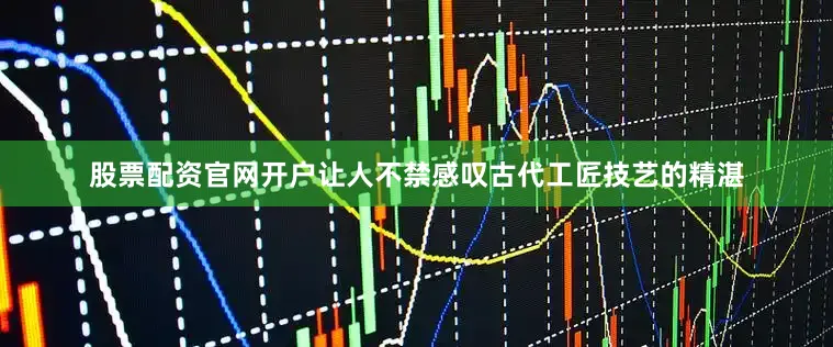 股票配资官网开户让人不禁感叹古代工匠技艺的精湛