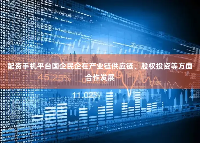配资手机平台国企民企在产业链供应链、股权投资等方面合作发展