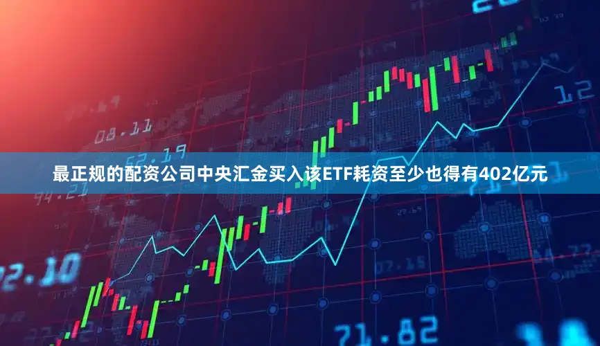 最正规的配资公司中央汇金买入该ETF耗资至少也得有402亿元