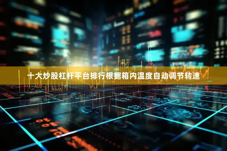 十大炒股杠杆平台排行根据箱内温度自动调节转速