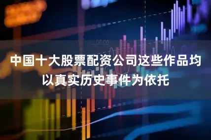 中国十大股票配资公司这些作品均以真实历史事件为依托