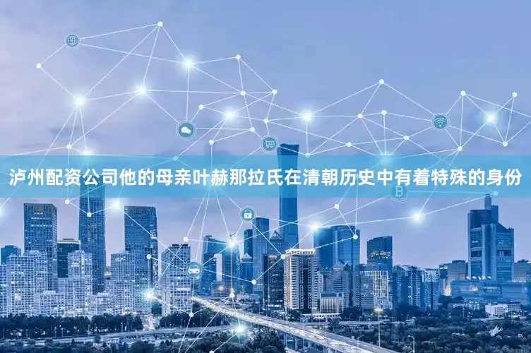 泸州配资公司他的母亲叶赫那拉氏在清朝历史中有着特殊的身份