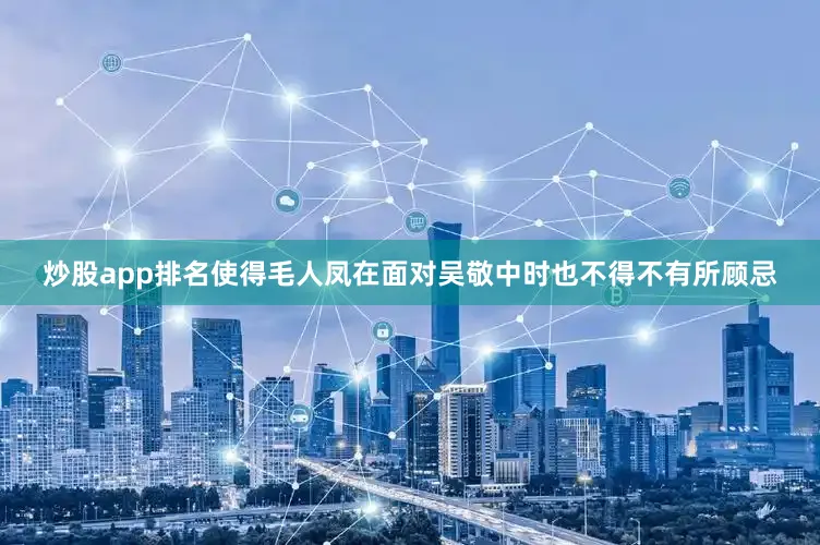 炒股app排名使得毛人凤在面对吴敬中时也不得不有所顾忌