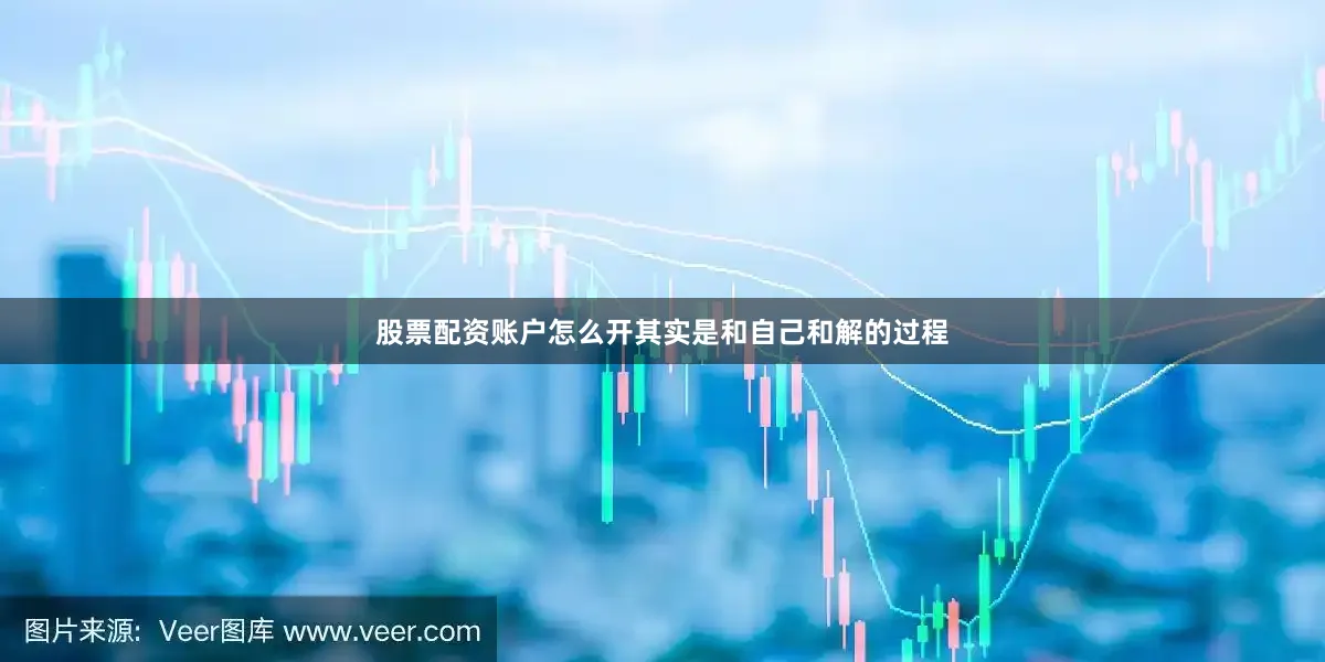 股票配资账户怎么开其实是和自己和解的过程