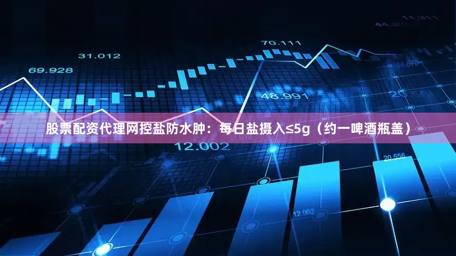 股票配资代理网控盐防水肿：每日盐摄入≤5g（约一啤酒瓶盖）