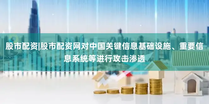 股市配资|股市配资网对中国关键信息基础设施、重要信息系统等进行攻击渗透