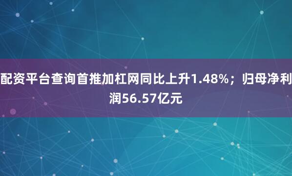 配资平台查询首推加杠网同比上升1.48%；归母净利润56.57亿元
