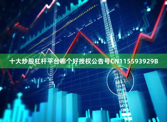 十大炒股杠杆平台哪个好授权公告号CN115593929B