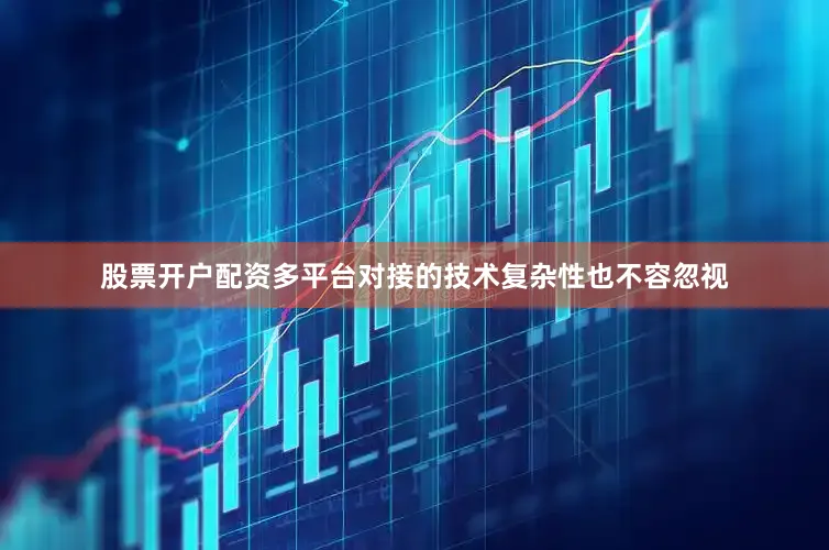 股票开户配资多平台对接的技术复杂性也不容忽视